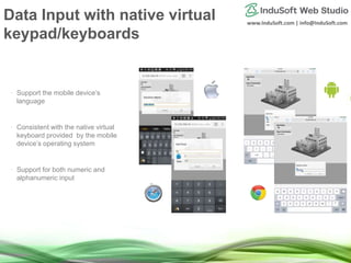 www.InduSoft.com | info@InduSoft.com
• Support the mobile device’s
language
• Consistent with the native virtual
keyboard provided by the mobile
device’s operating system
• Support for both numeric and
alphanumeric input
Data Input with native virtual
keypad/keyboards
 
