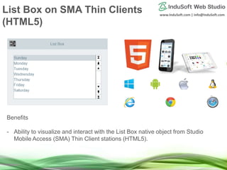 www.InduSoft.com | info@InduSoft.com
List Box on SMA Thin Clients
(HTML5)
Benefits
- Ability to visualize and interact with the List Box native object from Studio
Mobile Access (SMA) Thin Client stations (HTML5).
 