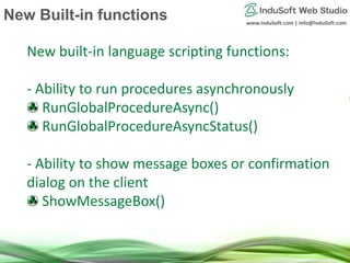 www.InduSoft.com | info@InduSoft.com
New built-in language scripting functions:
- Ability to run procedures asynchronously
RunGlobalProcedureAsync()
RunGlobalProcedureAsyncStatus()
- Ability to show message boxes or confirmation
dialog on the client
ShowMessageBox()
New Built-in functions
 