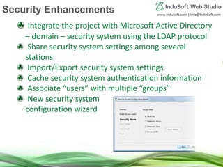 www.InduSoft.com | info@InduSoft.com
Integrate the project with Microsoft Active Directory
– domain – security system using the LDAP protocol
Share security system settings among several
stations
Import/Export security system settings
Cache security system authentication information
Associate “users” with multiple “groups”
New security system
configuration wizard
Security Enhancements
 