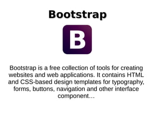 BootstrapBootstrap
Bootstrap is a free collection of tools for creating
websites and web applications. It contains HTML
and CSS-based design templates for typography,
forms, buttons, navigation and other interface
component…
 