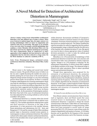 ACEEE Int. J. on Information Technology, Vol. 02, No. 02, April 2012



         A Novel Method for Detection of Architectural
                  Distortion in Mammogram
                                      Amit Kamra1, Sukhwinder Singh2 and V K Jain3
                      1
                          Guru Nanak Dev Engineering College, Department of IT India, Ludhiana, India.
                                                 1
                                                  amit_malout@yahoo.com
                                 2
                                   UIET, Panjab University Department of CSE, Chandigarh, India
                                                    2
                                                      sukhdalip@pu.ac.in
                                       3
                                         SLIET,Deemed to be University,Sangrur, India
                                                   vkjain27@yahoo.com


Abstract--Among various breast abnormalities architectural          stellate distortion. Karssemeijer and Brake [17] proposed a
distortion is the most difficult type of tumor to detect. When      method that is based on statistical analysis of a map of pixel
area of interest is medical image data, the major concern is to      orientation. If increase of pixels pointing to a region is found
develop methodologies which are faster in computation and           then pixels are marked suspicious. The authors modified the
relatively noise free in processing. This paper is an extension
                                                                    rejection procedure by sonka by suggesting that the gradient
of our own work where we propose a hybrid methodology that
combines a Gabor filtration with directional filters over the       of mammographic image is obtained using the first derivative
directional spectrum for digitized mammogram processing.            of the Gaussian with a standard deviation of 1 mm. But special
The most commendable thing in comparison to other                   care must be taken to choose appropriate values of standard
approaches is that complexity has been lowered as well as the       deviation parameters in order to make the method good
computation time has also been reduced to a large extent. On        enough to consider the strong gradient.
the MIAS database we achieved a sensitivity of 89 %.                    Matsubara et al. [18] used notion of morphology to find
                                                                    architectural distortion around the skin. Line structure and
Index Terms--M ammogram images, automated system,                   concentration index were calculated to identify suspicious
architectural distortion estimation, Directional filter, Gabor
                                                                    regions. Sampat et al. [19] proposed a technique for the
filter.
                                                                    enhancement of spiculations, in which a linear filter is applied
                          I. INTRODUCTION                           to the Radon transform of the image. The enhanced image is
                                                                    filtered with radial spiculation filters to detect spiculated
    Breast cancer is the leading and second most mortal             masses and architectural distortion.
disease in women. The growth of breast cancer in India is on            Though these approaches were proposed for the
the rise and is rapidly becoming the number one cancer in           estimation of architectural distortion, the estimation
females pushing the cervical cancer to the second spot [1].         complexity for such approach is observed higher. Each of the
Diagnosis of huge amount of images is a very time consuming         method consists of lot of mathematical calculations, analytical
process which needs a lot of expertise. So there is a need for      reasoning and lot of expertise. There was a need to develop
Computer-aided diagnosis for screening mammogram which              a low complex algorithm for the estimation of architectural
may help the radiologists in interpreting mammograms [2].           distortion. In this paper a hybrid method of Gabor filtration
Literature survey reveals that different algorithms, for CAD        with the incorporation of directional filter is proposed for the
system have been suggested and developed using wavelets             detection and extraction of orientation fields in the
[3],[4],[5],[6] statistical analysis [7],[8] fuzzy set theory       mammogram samples.
[9],[10],[11] etc. for the automation of mammogram analysis.
But fewer than half of the cases of architectural distortion              II. GABOR FILTERING & ORIENTATION FIELD DETECTION
have been detected by the existing methods as well as by the
available CAD systems.                                                  Since Breast contains several piecewise linear structure
    Architectural distortion is a situation where the normal        such as ligaments, ducts and blood vessels that cause
architecture of the breast is distorted with no definite mass       oriented texture in mammograms. The presence of
visible [12]. This includes spiculations radiating from a point     architectural distortion is expected to change the normal
and focal retraction or distortion at the edge of the               oriented texture of the breast. Gabor filters are used mostly in
parenchyma. It is best perceived at the interface between           determining the oriented texture in image processing. Gabor
breast parenchyma and subcutaneous fat [14]. Ayres and              filters have been presented in several works on image
Rangayyan [13-16] used the concept of Gabor filters and phase       processing [20], [21], [22], however, most of these works are
portrait maps to characterize oriented texture patterns in          related to segmentation and analysis of texture. A 2-D Gabor
mammograms to detect architectural distortion.The method            function can be specified by the frequency of the sinusoid
worked well to detect peaks related to architectural distortion.    and the standard deviations and of the Gaussian envelope.
However the procedure does not give good results in case of         [23].
© 2012 ACEEE                                                     11
DOI: 01.IJIT.02.02. 82
 