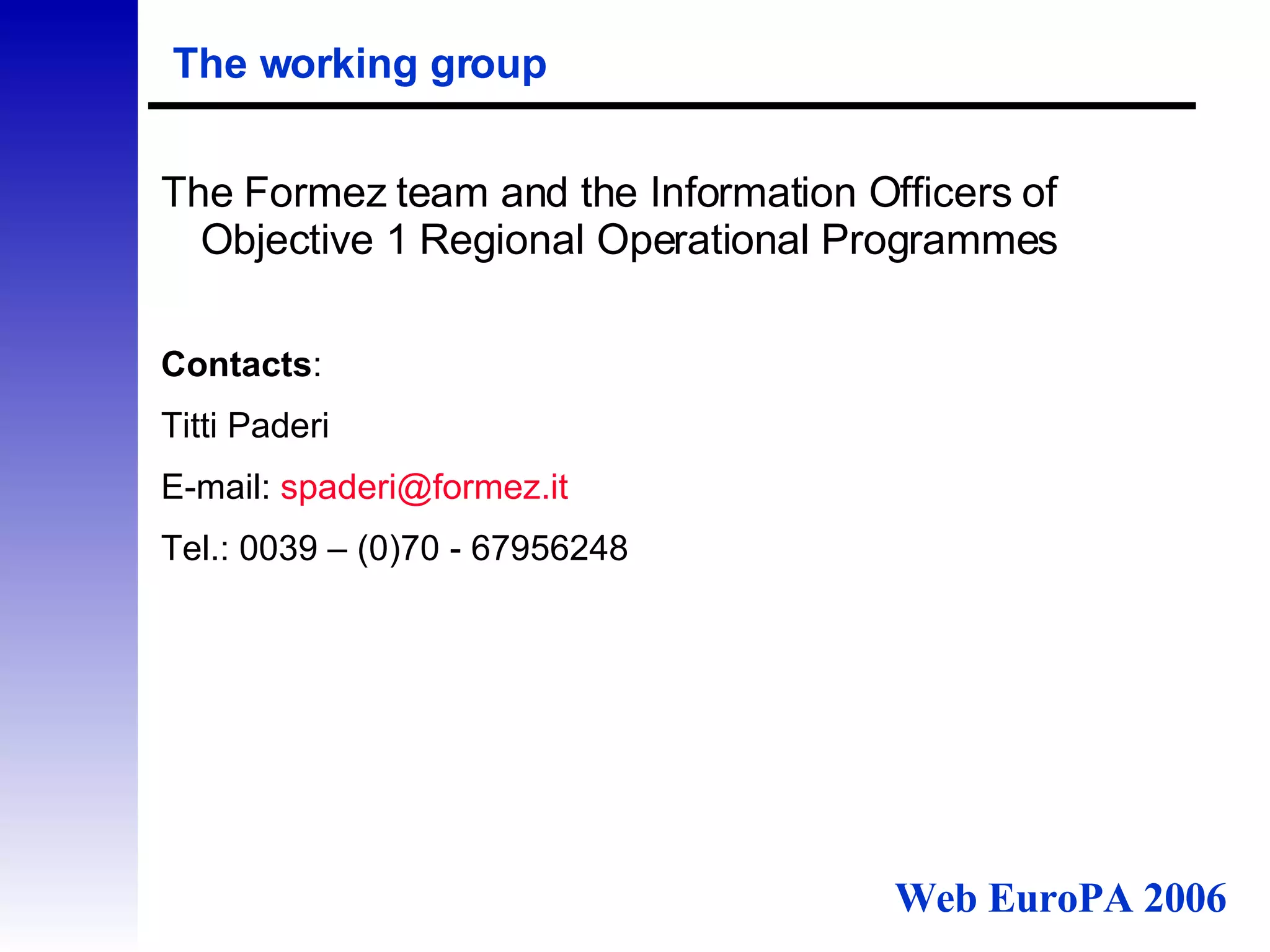 The working group The Formez team and the Information Officers of Objective 1 Regional Operational Programmes Contacts : Titti Paderi E-mail:  [email_address] it   Tel.: 0039 – (0)70 - 67956248 Web EuroPA 2006 
