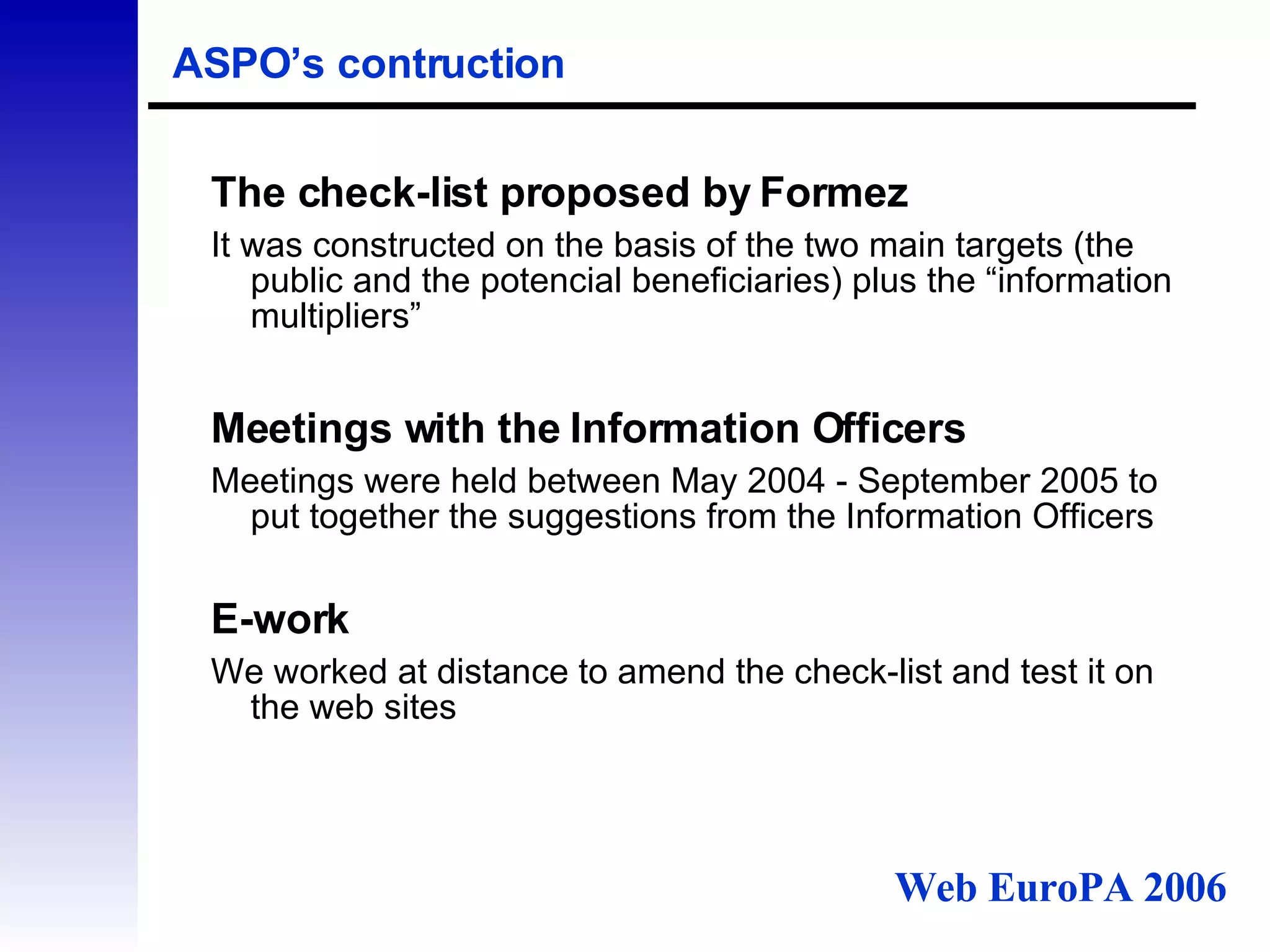ASPO’s contruction The check-list proposed by Formez It was constructed on the basis of the two main targets (the public and the potencial beneficiaries) plus the “information multipliers” Meetings with the Information Officers Meetings were held between May 2004 - September 2005 to put together the suggestions from the Information Officers E-work We worked at distance to amend the check-list and test it on the web sites Web EuroPA 2006 