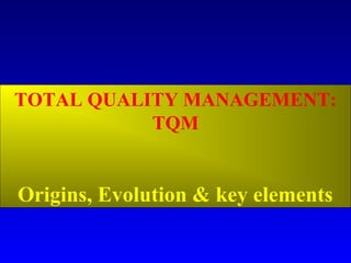 TOTAL QUALITY MANAGEMENT:
           TQM


Origins, Evolution & key elements
 