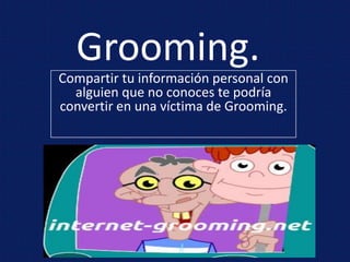 Grooming.
Compartir tu información personal con
alguien que no conoces te podría
convertir en una víctima de Grooming.
 