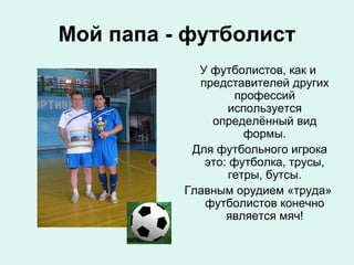 Мой папа - футболист
У футболистов, как и
представителей других
профессий
используется
определённый вид
формы.
Для футбольного игрока
это: футболка, трусы,
гетры, бутсы.
Главным орудием «труда»
футболистов конечно
является мяч!

 