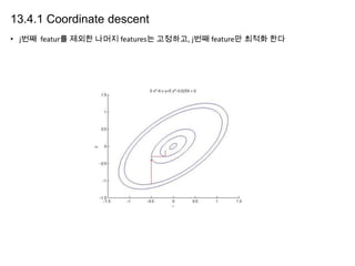 13.4.1 Coordinate descent
• j번째 featur를 제외한 나머지 features는 고정하고, j번째 feature만 최적화 한다

 