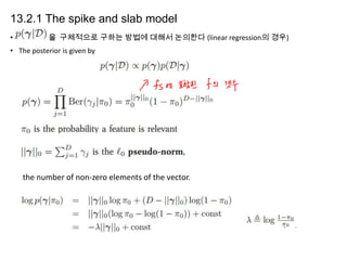 13.2.1 The spike and slab model
•

을 구체적으로 구하는 방법에 대해서 논의한다 (linear regression의 경우)

• The posterior is given by

the number of non-zero elements of the vector.

 