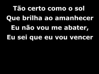 Tão certo como o solTão certo como o sol
Que brilha ao amanhecerQue brilha ao amanhecer
Eu não vou me abater,Eu não vou me abater,
Eu sei que eu vou vencerEu sei que eu vou vencer
 