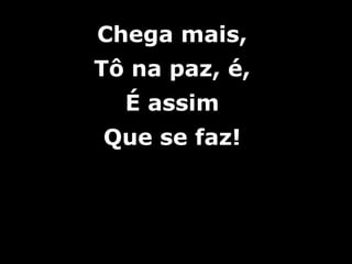 Chega mais,Chega mais,
Tô na paz, é,Tô na paz, é,
É assimÉ assim
Que se faz!Que se faz!
 