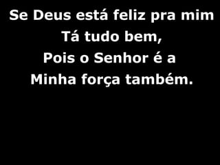 Se Deus está feliz pra mimSe Deus está feliz pra mim
Tá tudo bem,Tá tudo bem,
Pois o Senhor é aPois o Senhor é a
Minha força também.Minha força também.
 