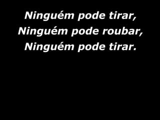Ninguém pode tirar,Ninguém pode tirar,
Ninguém pode roubar,Ninguém pode roubar,
Ninguém pode tirar.Ninguém pode tirar.
 