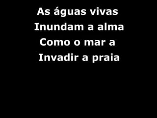 As águas vivasAs águas vivas
Inundam a almaInundam a alma
Como o mar aComo o mar a
Invadir a praiaInvadir a praia
 
