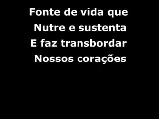 Fonte de vida queFonte de vida que
Nutre e sustentaNutre e sustenta
E faz transbordarE faz transbordar
Nossos coraçõesNossos corações
 