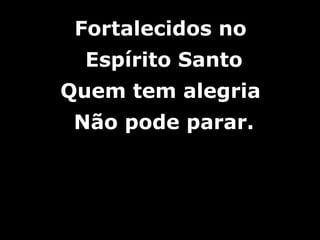 Fortalecidos noFortalecidos no
Espírito SantoEspírito Santo
Quem tem alegriaQuem tem alegria
Não pode parar.Não pode parar.
 