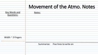 Notes:
Summarize: Five lines to write on
Width ~ 3 Fingers
Key Words and
Questions:
Movement of the Atmo. Notes
 