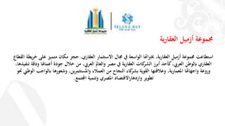 ‫ية‬‫ر‬‫العقا‬ ‫أزميل‬ ‫جمموعة‬
‫يف‬ ‫الواسعة‬ ‫اهتا‬‫رب‬‫خب‬ ،‫ية‬‫ر‬‫العقا‬ ‫أزميل‬ ‫جمموعة‬ ‫استطاعت‬‫العقاري‬ ‫االستثمار‬ ‫جمال‬‫يط‬‫ر‬‫خ‬ ‫على‬ ‫متميز‬ ‫مكان‬ ‫حجز‬ ،‫ة‬‫القطاع‬
،‫العريب‬ ‫ابلوطن‬ ‫العقاري‬‫يف‬ ‫ية‬‫ر‬‫العقا‬ ‫كات‬‫الشر‬ ‫أبرز‬ ‫كأحد‬،‫العريب‬ ‫والعامل‬ ‫مصر‬‫تنف‬ ‫ودقة‬ ‫أعماهلا‬ ‫جودة‬ ‫خالل‬ ‫من‬،‫يذها‬
‫الوطين‬ ‫ابلواجب‬ ‫وشعورها‬ ،‫واملستثمرين‬ ‫العمالء‬ ‫من‬ ‫النجاح‬ ‫كاء‬‫بشر‬ ‫القوية‬ ‫وعالقتها‬ ،‫ية‬‫ر‬‫املعما‬ ‫واجهاهتا‬ ‫وروعة‬‫حنو‬
‫اجملتمع‬ ‫وتنمية‬ ‫املصري‬ ‫االقتصاد‬‫ر‬‫وازدها‬ ‫تطوير‬.
 