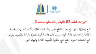 ‫ات‬‫ز‬‫ممي‬‫قطعة‬82‫منطقة‬ ‫الشمالية‬ ‫اللوتس‬2
،‫متزي‬‫مل‬‫ا‬ ‫املوقع‬ ‫حيث‬ ‫فيع‬‫ر‬ ‫وذوق‬ ‫طالةل‬‫اب‬ ‫تع‬‫مت‬‫ت‬‫اهجات‬‫و‬‫ال‬‫و‬‫تصم‬‫ل‬‫ا‬‫و‬ ‫يكية‬‫س‬‫الالك‬‫ثة‬‫ي‬‫احلد‬ ‫اميت‬
،‫الهدوء‬‫و‬ ‫احة‬‫ر‬‫ابل‬ ‫شعرك‬‫ت‬ ‫برية‬‫ك‬ ‫ية‬‫خل‬‫دا‬ ‫ساحات‬‫م‬‫و‬ ،‫اجلودة‬ ‫ية‬‫ل‬‫عا‬ ‫بات‬‫ي‬‫شط‬‫ت‬‫و‬ ‫اجلذابة‬‫افر‬‫و‬‫ت‬‫و‬
،‫ية‬‫و‬‫ي‬‫حل‬‫ا‬ ‫اخلدمات‬ ‫يع‬‫مج‬‫تع‬‫مت‬‫ي‬‫نقي‬‫ل‬‫ا‬ ‫اء‬‫و‬‫اله‬‫و‬ ‫اخلالبة‬ ‫يعة‬‫ب‬‫لط‬‫اب‬ ‫نهيا‬‫ط‬‫قا‬ ‫يع‬‫مج‬.
 