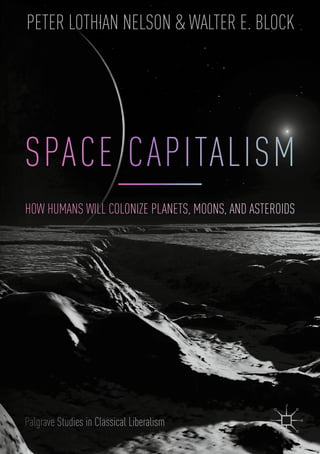 SPACE CAPITALISM
HOW HUMANS WILL COLONIZE PLANETS, MOONS, AND ASTEROIDS
PETER LOTHIAN NELSON & WALTER E. BLOCK
Palgrave Studies in Classical Liberalism
 