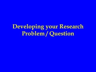 Developing your Research
  Problem / Question
 