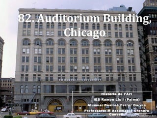 82. Auditorium Building, Chicago Història de l’Art IES Ramon Llull (Palma) Alumna: Desireé Ferrer García Professora: M Assumpció Granero Cueves  