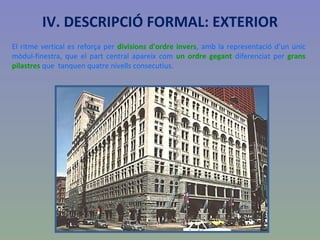 IV. DESCRIPCIÓ FORMAL: EXTERIOR El ritme vertical es reforça per  divisions d'ordre invers , amb la representació d’un únic mòdul-finestra, que el part central apareix com  un ordre gegant  diferenciat per  grans pilastres  que  tanquen quatre nivells consecutius. 