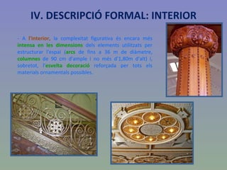 - A  l'interior,  la complexitat figurativa és encara més  intensa en les dimensions  dels elements utilitzats per estructurar l'espai ( arcs  de fins a 36 m de diàmetre,  columnes  de 90 cm d'ample i no més d'1,80m d'alt) i, sobretot, l' esvelta decoració  reforçada per tots els materials ornamentals possibles. IV. DESCRIPCIÓ FORMAL: INTERIOR 