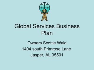 Global Services Business Plan Owners Scottie Waid 1404 south Primrose Lane  Jasper, AL 35501 