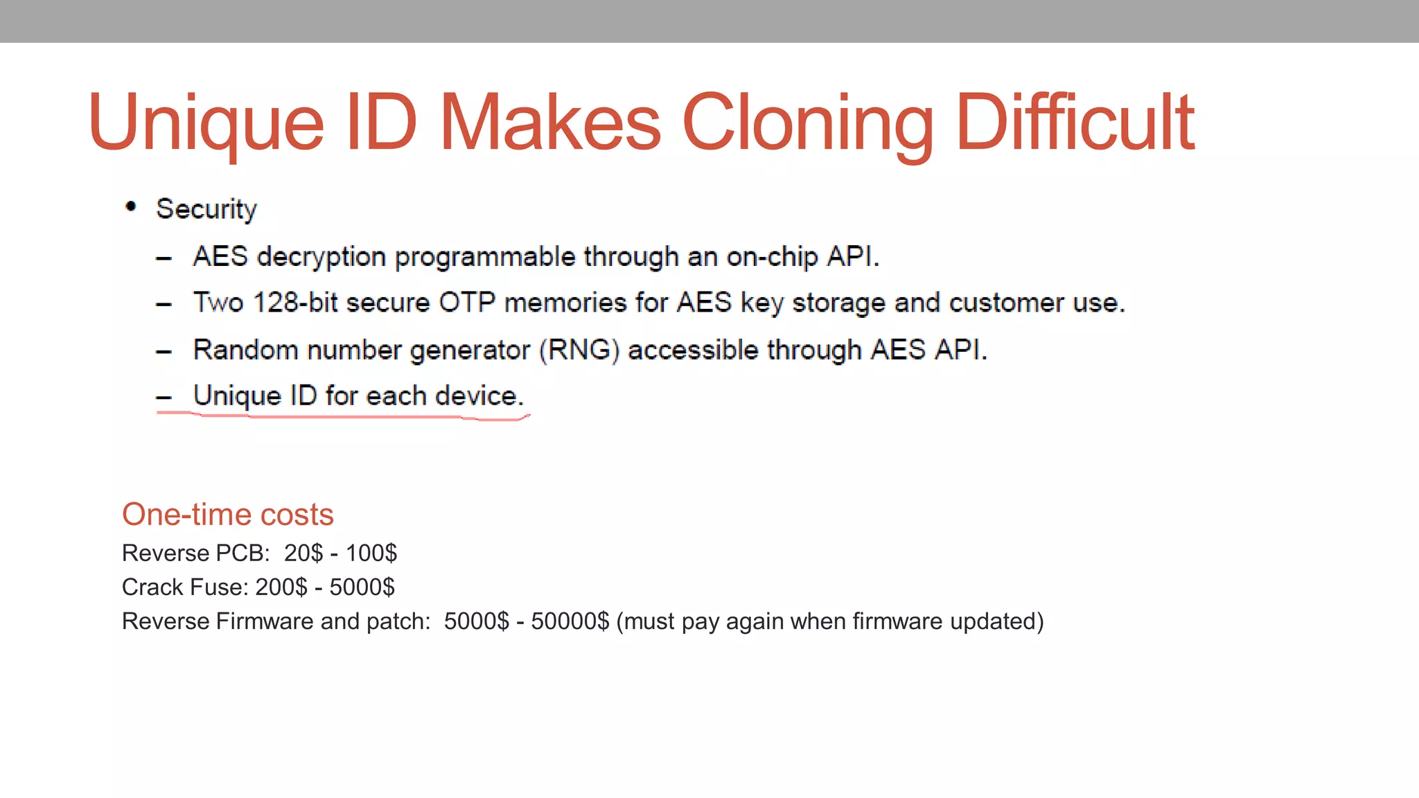 Unique ID Makes Cloning Difficult
One-time costs
Reverse PCB: 20$ - 100$
Crack Fuse: 200$ - 5000$
Reverse Firmware and patch: 5000$ - 50000$ (must pay again when firmware updated)
 