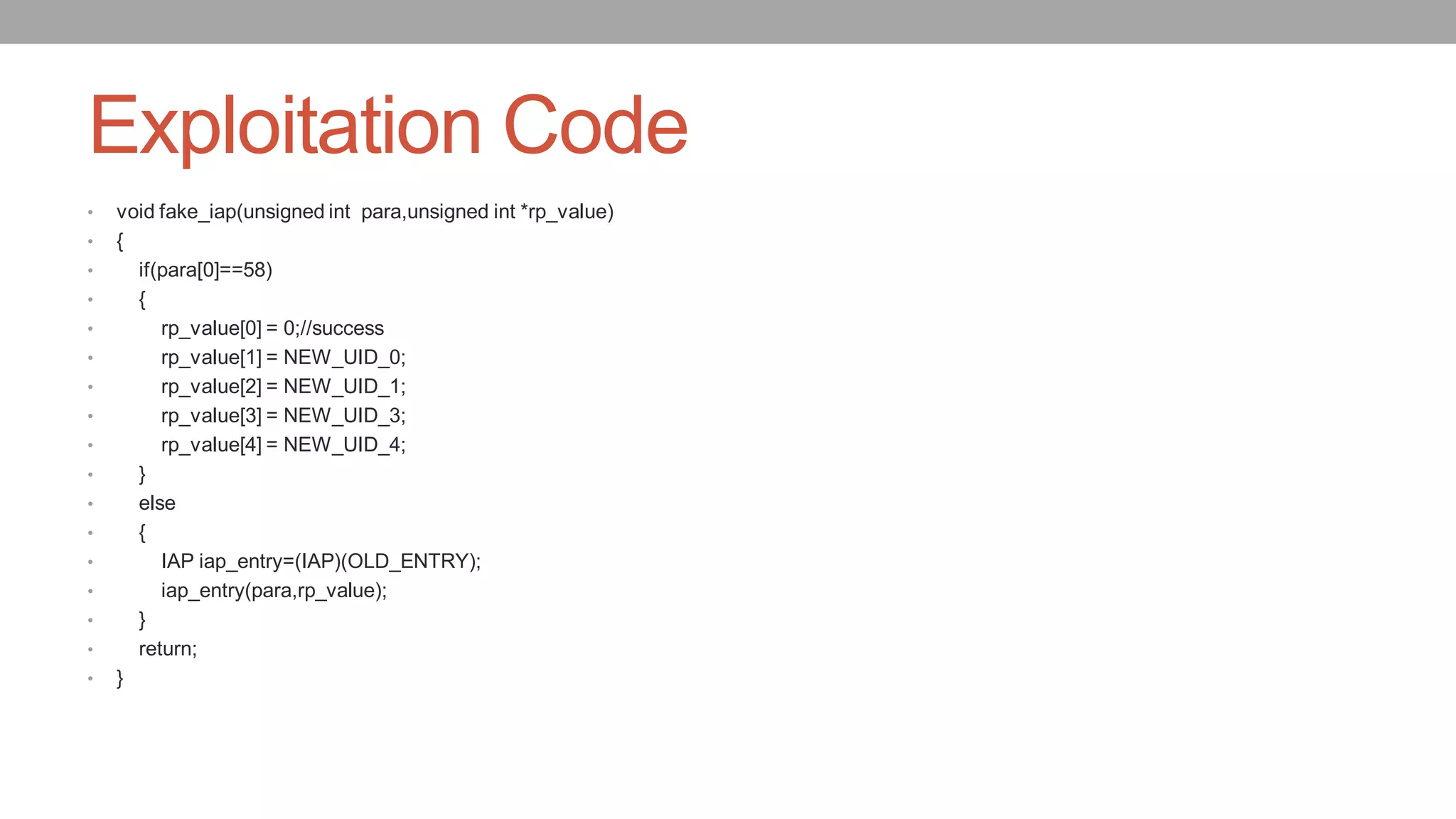 Exploitation Code
• void fake_iap(unsigned int para,unsigned int *rp_value)
• {
• if(para[0]==58)
• {
• rp_value[0] = 0;//success
• rp_value[1] = NEW_UID_0;
• rp_value[2] = NEW_UID_1;
• rp_value[3] = NEW_UID_3;
• rp_value[4] = NEW_UID_4;
• }
• else
• {
• IAP iap_entry=(IAP)(OLD_ENTRY);
• iap_entry(para,rp_value);
• }
• return;
• }
 