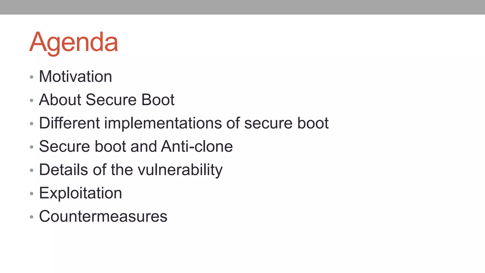Agenda
• Motivation
• About Secure Boot
• Different implementations of secure boot
• Secure boot and Anti-clone
• Details of the vulnerability
• Exploitation
• Countermeasures
 