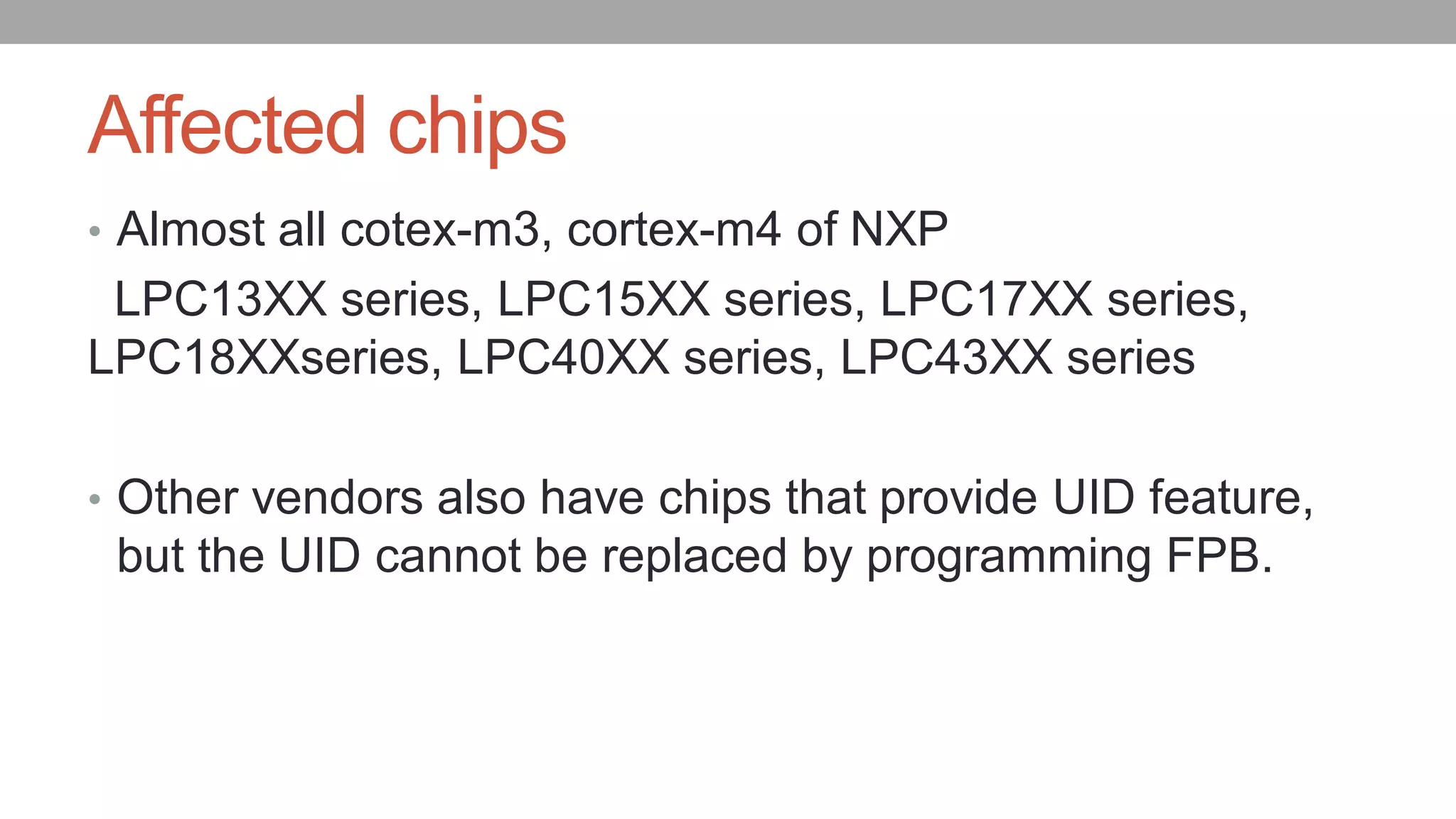 Affected chips
• Almost all cotex-m3, cortex-m4 of NXP
LPC13XX series, LPC15XX series, LPC17XX series,
LPC18XXseries, LPC40XX series, LPC43XX series
• Other vendors also have chips that provide UID feature,
but the UID cannot be replaced by programming FPB.
 