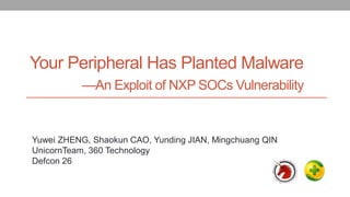 Your Peripheral Has Planted Malware
—An Exploit of NXP SOCs Vulnerability
Yuwei ZHENG, Shaokun CAO, Yunding JIAN, Mingchuang QIN
UnicornTeam, 360 Technology
Defcon 26
 