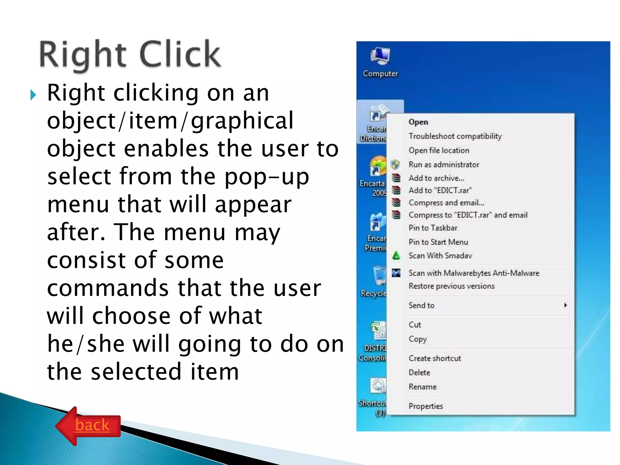  Right clicking on an
object/item/graphical
object enables the user to
select from the pop-up
menu that will appear
after. The menu may
consist of some
commands that the user
will choose of what
he/she will going to do on
the selected item
back
 