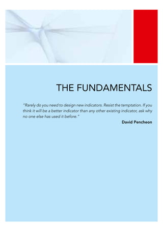 THE FUNDAMENTALS
“Rarely do you need to design new indicators. Resist the temptation. If you
think it will be a better indicator than any other existing indicator, ask why
no one else has used it before.”
David Pencheon
 