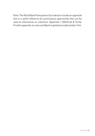 UNAIDS | 45
Note: The World Bank Participation Sourcebook includes an appendix
that is a useful reference for participatory approaches that can be
used as alternatives to indicators: Appendix 1 (Methods & Tools).
Find the appendix at: www.worldbank.org/wbi/sourcebook/sba1.htm.
 