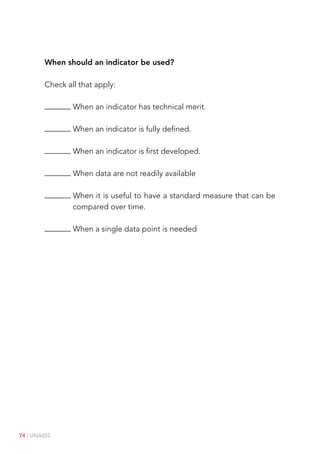 74 | UNAIDS
When should an indicator be used?
Check all that apply:
When an indicator has technical merit.
When an indicator is fully defined.
When an indicator is first developed.
When data are not readily available

When it is useful to have a standard measure that can be
compared over time.
When a single data point is needed
 