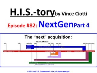 H.I.S.-toryby Vince Ciotti
Episode #82:          NextGenPart 4
      The “next” acquisition:




       © 2012 by H.I.S. Professionals, LLC, all rights reserved.
 