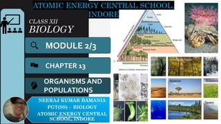 CLASS XII
BIOLOGY
MODULE 2/3
CHAPTER 13
ATOMIC ENERGY CENTRAL SCHOOL,
INDORE
NEERAJ KUMAR BAMANIA
PGT(SS) - BIOLOGY
ATOMIC ENERGY CENTRAL
SCHOOL, INDORE
ORGANISMS AND
POPULATIONS
Neeraj Bamania
1
 