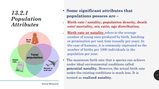 • Some significant attributes that
populations possess are –
• Birth rate / natality, population density, death
rate/ mort...