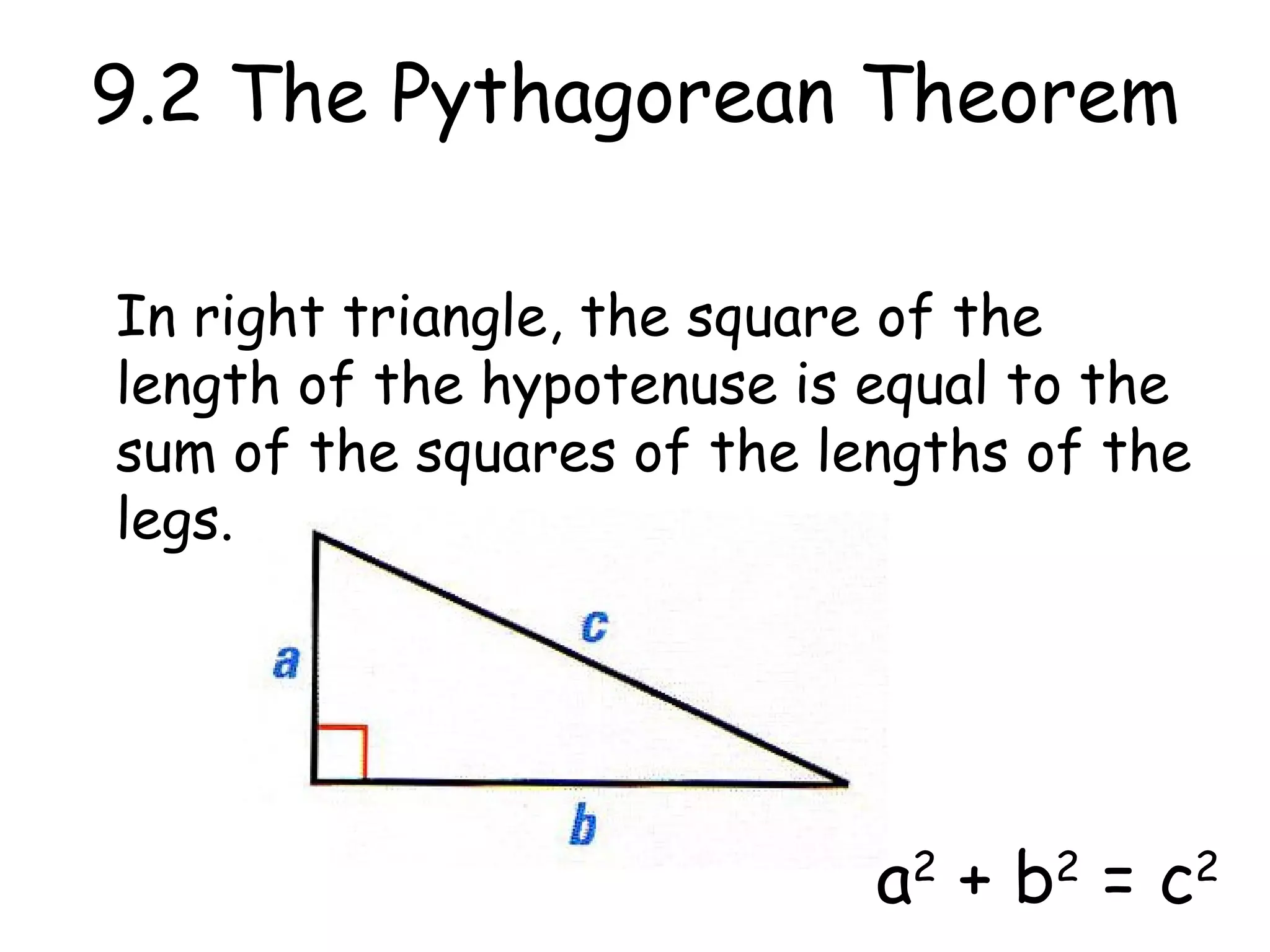 9.2 The Pythagorean Theorem In right triangle, the square of the length of the hypotenuse is equal to the sum of the squares of the lengths of the legs. a 2 + b 2 = c 2