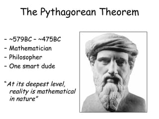 The Pythagorean Theorem ~579BC – ~475BC Mathematician Philosopher One smart dude “ At its deepest level, reality is mathematical in nature”