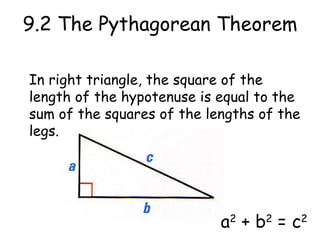 9.2 The Pythagorean Theorem In right triangle, the square of the length of the hypotenuse is equal to the sum of the squares of the lengths of the legs. a 2 + b 2 = c 2