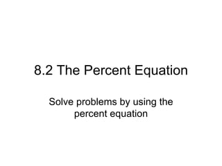 8.2 The Percent Equation Solve problems by using the percent equation 