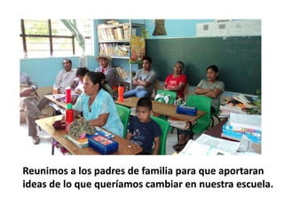 Reunimos a los padres de familia para que aportaran
ideas de lo que queríamos cambiar en nuestra escuela.
 