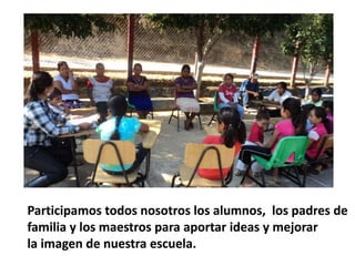Participamos todos nosotros los alumnos, los padres de
familia y los maestros para aportar ideas y mejorar
la imagen de nuestra escuela.
 