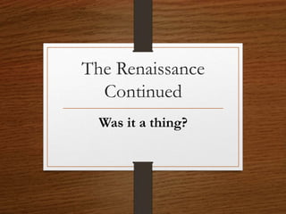 The Renaissance
Continued
Was it a thing?
 