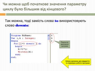 Чи можна щоб початкове значення параметру
циклу було більшим від кінцевого?
Так можна, тоді замість слова to використовують
слово downto:
Результат
виконання
програми
Клікни малюнок для відкриття
та перевірки роботи програми
 