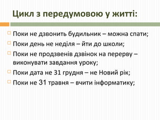 Цикл з передумовою у житті:
 Поки не дзвонить будильник – можна спати;
 Поки день не неділя – йти до школи;
 Поки не продзвенів дзвінок на перерву –
виконувати завдання уроку;
 Поки дата не 31 грудня – не Новий рік;
 Поки не 31 травня – вчити інформатику;
 